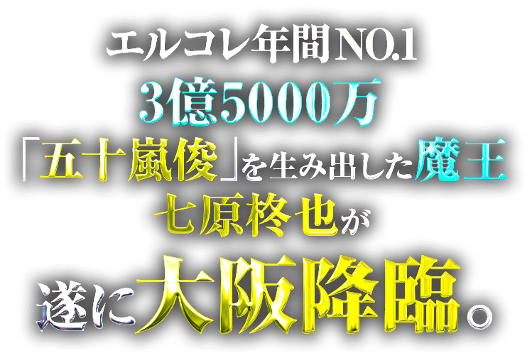 エルコレ年間No.1、3億5000万「五十嵐俊」を生み出した魔王、七原柊也が遂に大阪降臨。